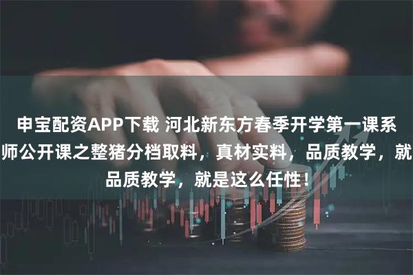 申宝配资APP下载 河北新东方春季开学第一课系列活动——大师公开课之整猪分档取料，真材实料，品质教学，就是这么任性！