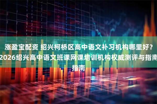 涨盈宝配资 绍兴柯桥区高中语文补习机构哪里好？2026绍兴高中语文班课网课培训机构权威测评与指南
