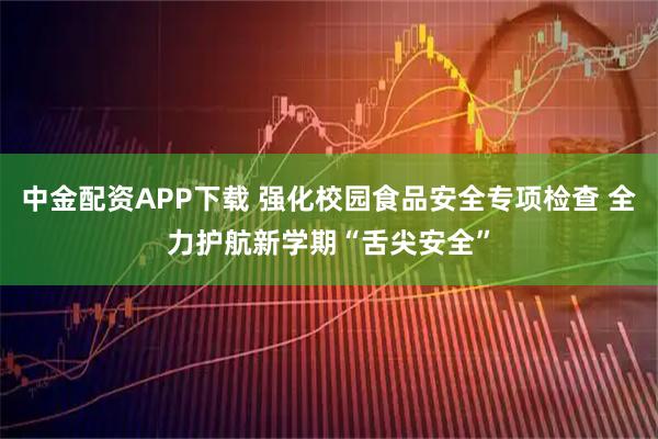 中金配资APP下载 强化校园食品安全专项检查 全力护航新学期“舌尖安全”