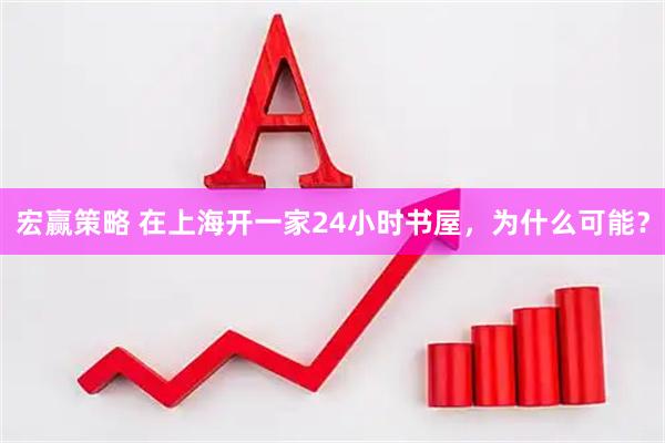 宏赢策略 在上海开一家24小时书屋，为什么可能？