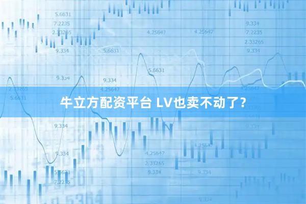 牛立方配资平台 LV也卖不动了？