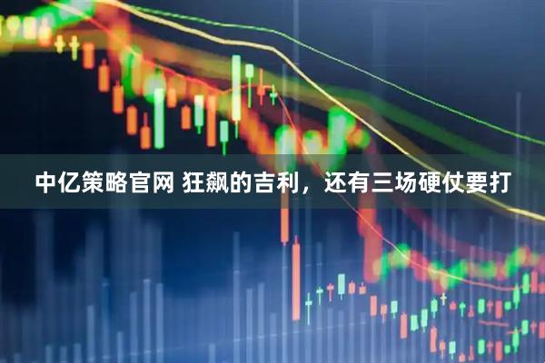 中亿策略官网 狂飙的吉利，还有三场硬仗要打