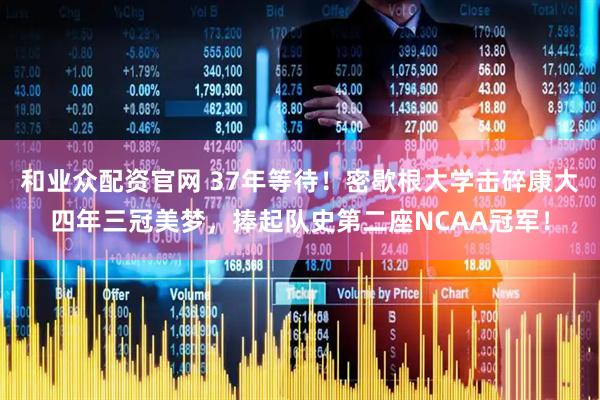 和业众配资官网 37年等待！密歇根大学击碎康大四年三冠美梦，捧起队史第二座NCAA冠军！