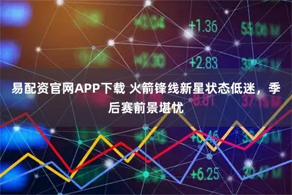 易配资官网APP下载 火箭锋线新星状态低迷，季后赛前景堪忧