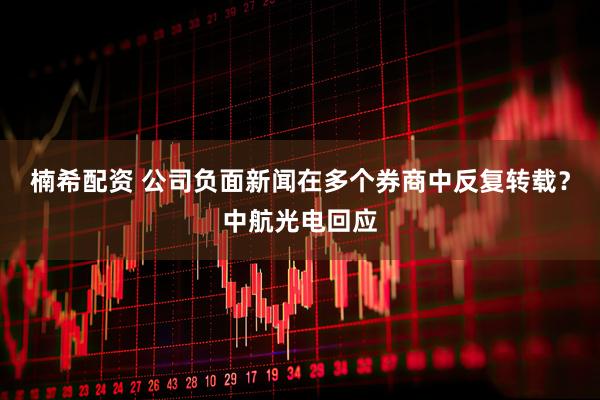 楠希配资 公司负面新闻在多个券商中反复转载？中航光电回应