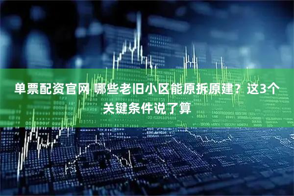 单票配资官网 哪些老旧小区能原拆原建？这3个关键条件说了算