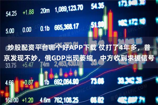 炒股配资平台哪个好APP下载 仗打了4年多，普京发现不妙，俄GDP出现萎缩，中方收到求援信号