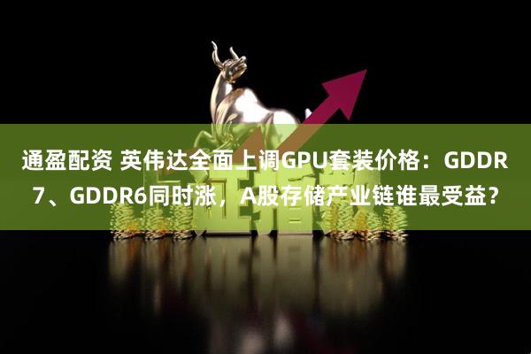 通盈配资 英伟达全面上调GPU套装价格：GDDR7、GDDR6同时涨，A股存储产业链谁最受益？