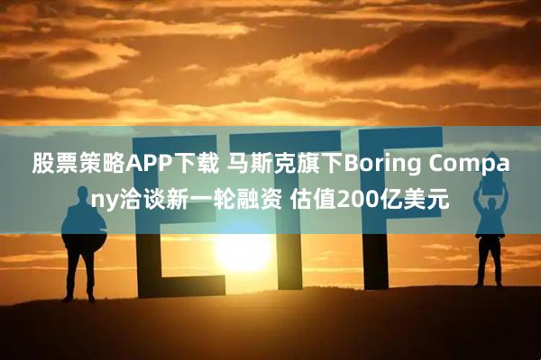 股票策略APP下载 马斯克旗下Boring Company洽谈新一轮融资 估值200亿美元