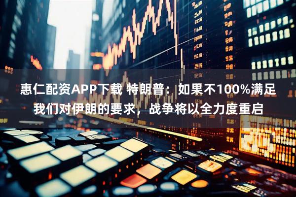 惠仁配资APP下载 特朗普：如果不100%满足我们对伊朗的要求，战争将以全力度重启