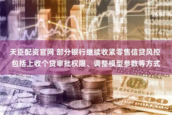 天臣配资官网 部分银行继续收紧零售信贷风控 包括上收个贷审批权限、调整模型参数等方式