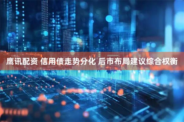 鹰讯配资 信用债走势分化 后市布局建议综合权衡