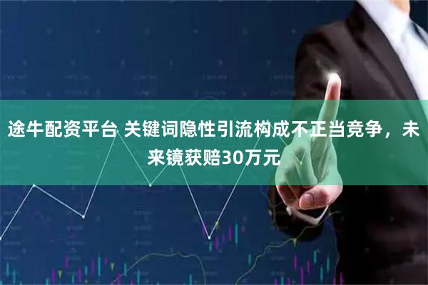 途牛配资平台 关键词隐性引流构成不正当竞争，未来镜获赔30万元