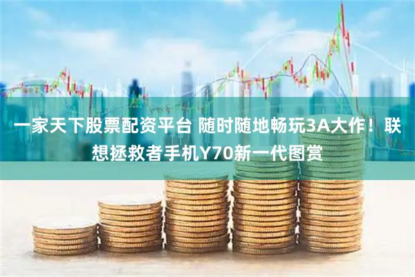 一家天下股票配资平台 随时随地畅玩3A大作！联想拯救者手机Y70新一代图赏
