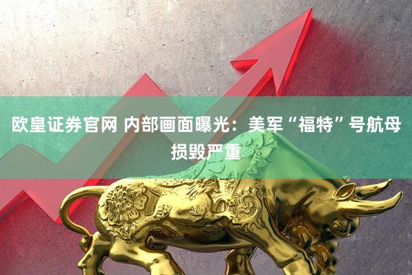 欧皇证券官网 内部画面曝光：美军“福特”号航母损毁严重