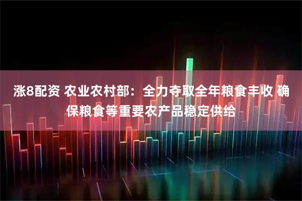 涨8配资 农业农村部：全力夺取全年粮食丰收 确保粮食等重要农产品稳定供给