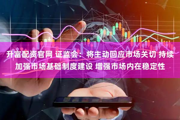 升富配资官网 证监会：将主动回应市场关切 持续加强市场基础制度建设 增强市场内在稳定性