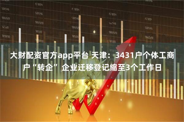 大财配资官方app平台 天津：3431户个体工商户“转企” 企业迁移登记缩至3个工作日