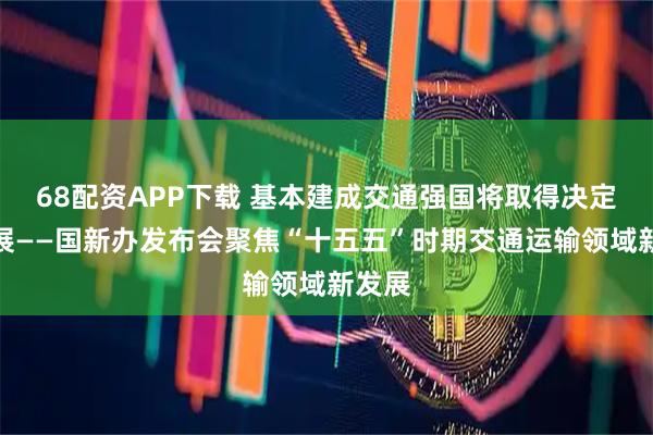 68配资APP下载 基本建成交通强国将取得决定性进展——国新办发布会聚焦“十五五”时期交通运输领域新发展