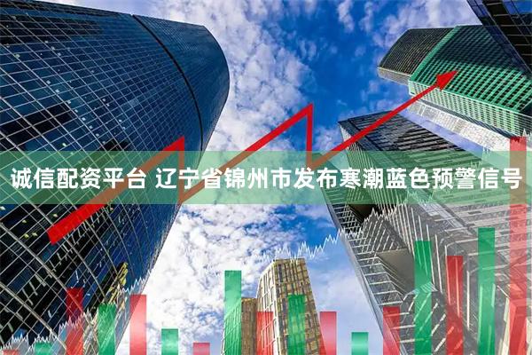 诚信配资平台 辽宁省锦州市发布寒潮蓝色预警信号