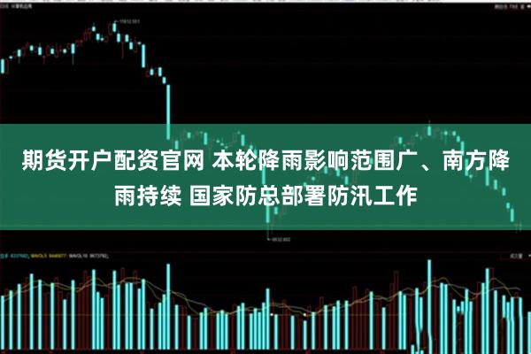 期货开户配资官网 本轮降雨影响范围广、南方降雨持续 国家防总部署防汛工作