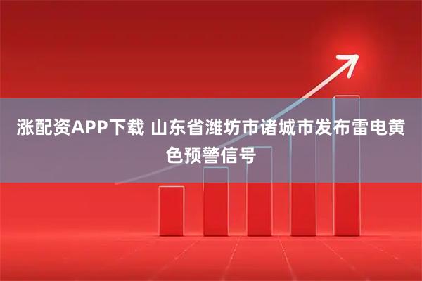 涨配资APP下载 山东省潍坊市诸城市发布雷电黄色预警信号